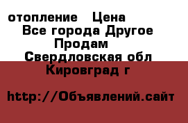 отопление › Цена ­ 50 000 - Все города Другое » Продам   . Свердловская обл.,Кировград г.